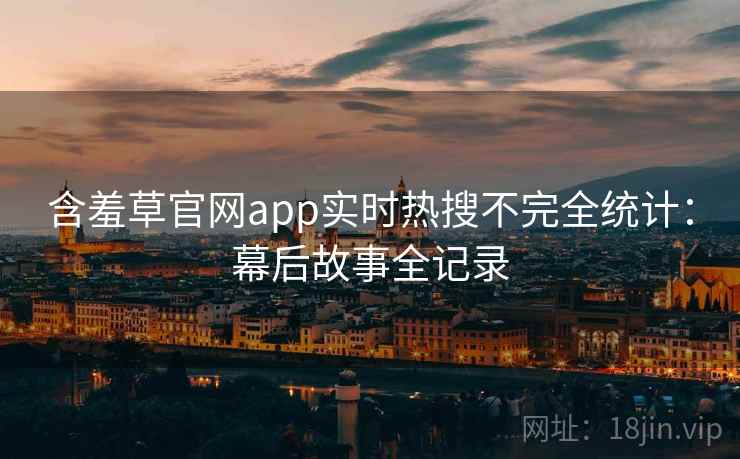 含羞草官网app实时热搜不完全统计：幕后故事全记录