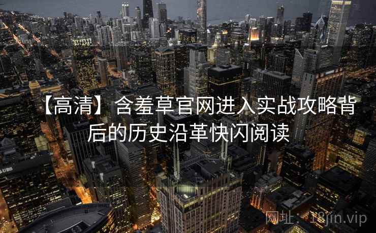 【高清】含羞草官网进入实战攻略背后的历史沿革快闪阅读