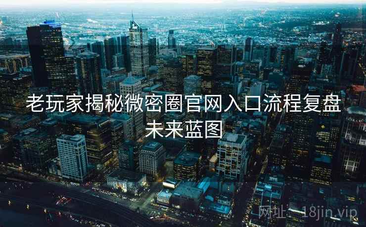 老玩家揭秘微密圈官网入口流程复盘未来蓝图