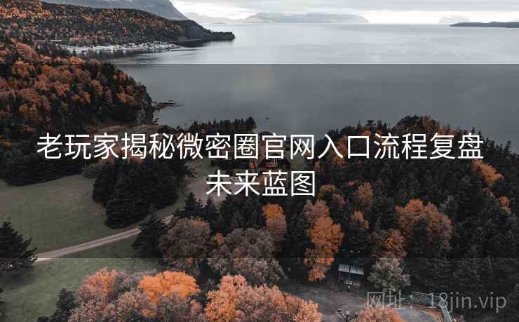 老玩家揭秘微密圈官网入口流程复盘未来蓝图