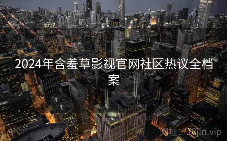 2024年含羞草影视官网社区热议全档案