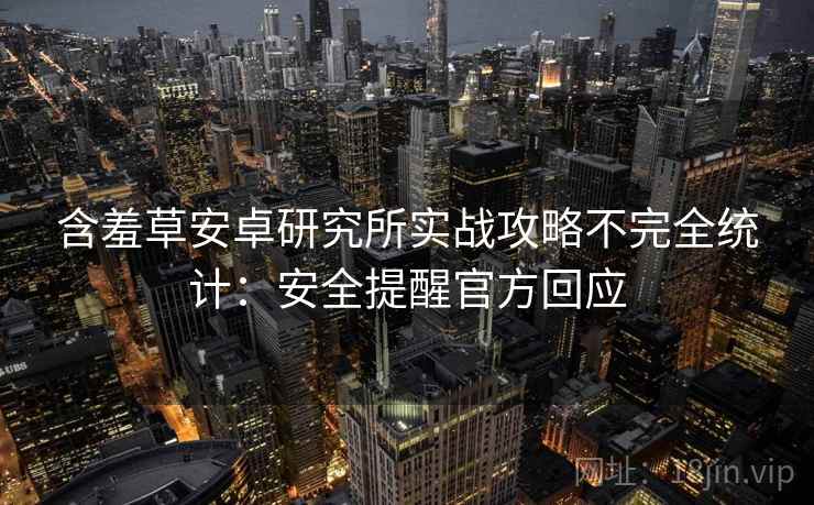 含羞草安卓研究所实战攻略不完全统计：安全提醒官方回应