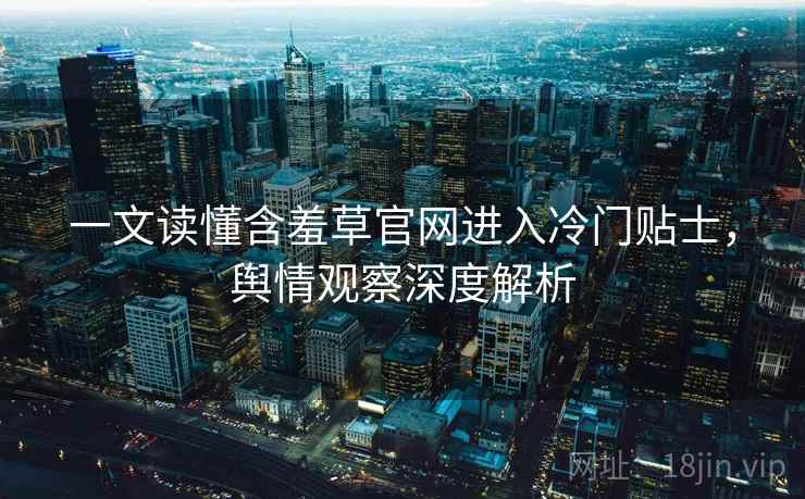 一文读懂含羞草官网进入冷门贴士，舆情观察深度解析