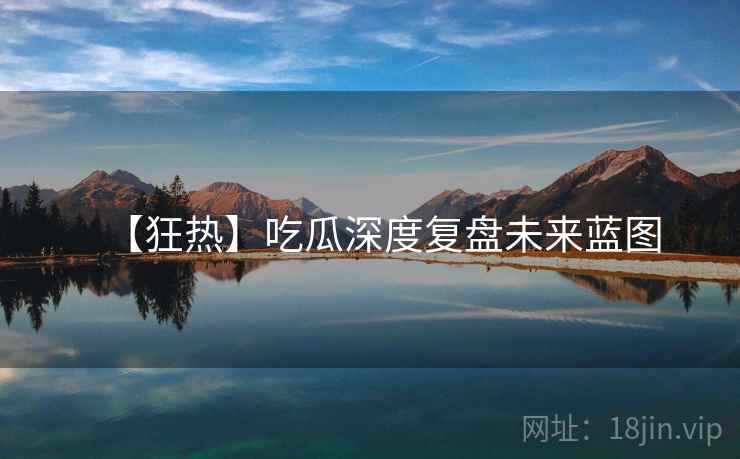 【狂热】吃瓜深度复盘未来蓝图 【狂热】吃瓜深度复盘未来蓝图