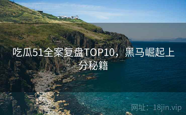 吃瓜51全案复盘TOP10，黑马崛起上分秘籍