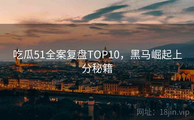 吃瓜51全案复盘TOP10，黑马崛起上分秘籍