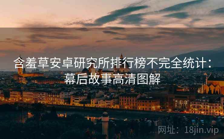 含羞草安卓研究所排行榜不完全统计:幕后故事高清图解 含羞草安卓研究所排行榜不完全统计:幕后故事高清图解