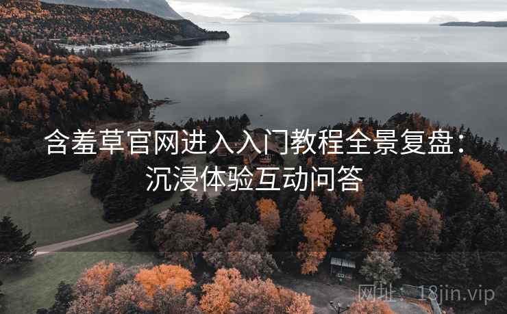 含羞草官网进入入门教程全景复盘:沉浸体验互动问答 含羞草官网进入入门教程全景复盘:沉浸体验互动问答