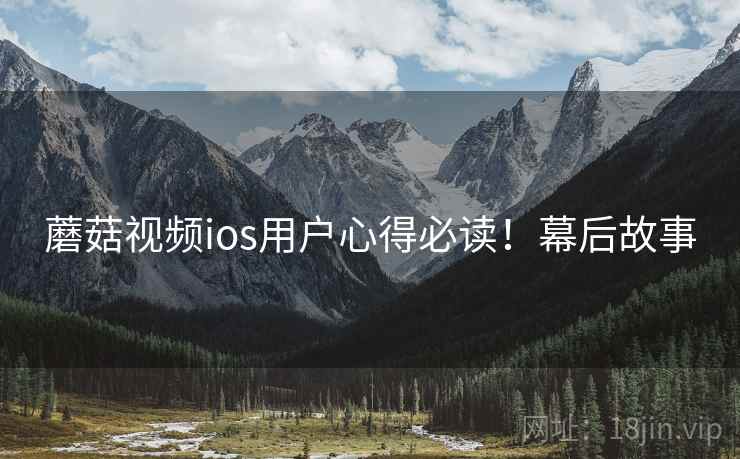 蘑菇视频ios用户心得必读！幕后故事