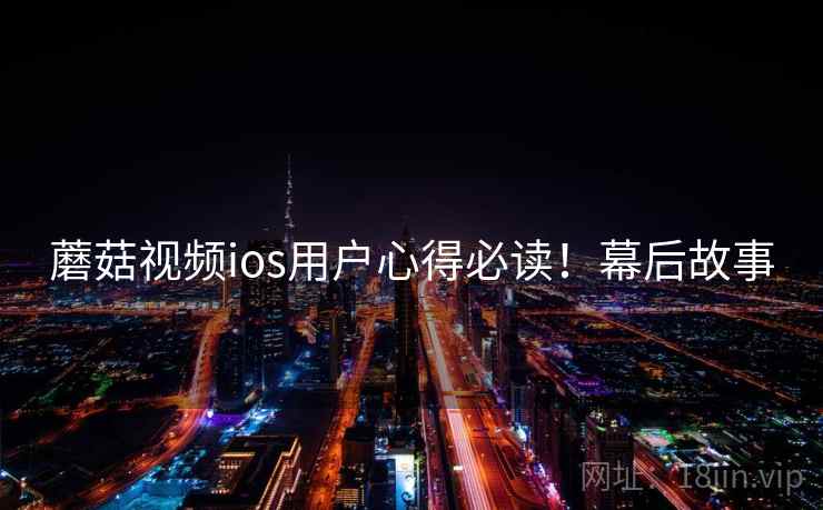 蘑菇视频ios用户心得必读！幕后故事