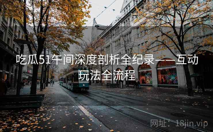 吃瓜51午间深度剖析全纪录——互动玩法全流程