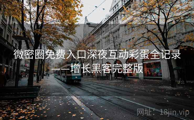微密圈免费入口深夜互动彩蛋全记录——增长黑客完整版 微密圈免费入口深夜互动彩蛋全记录——增长黑客完整版