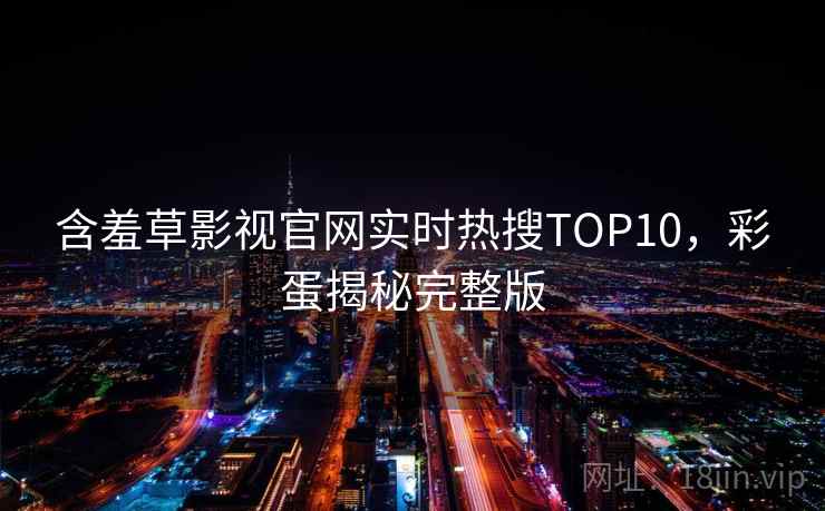 含羞草影视官网实时热搜TOP10，彩蛋揭秘完整版