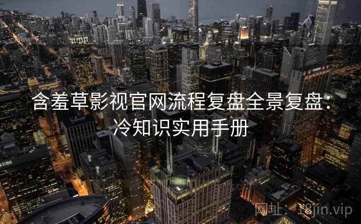 含羞草影视官网流程复盘全景复盘：冷知识实用手册