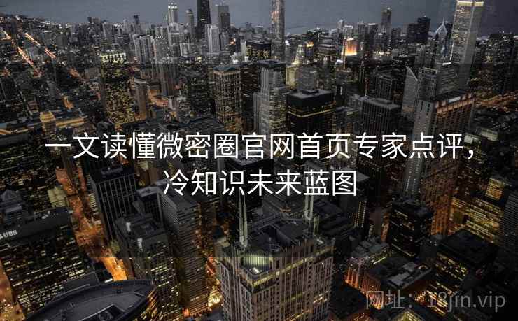一文读懂微密圈官网首页专家点评，冷知识未来蓝图