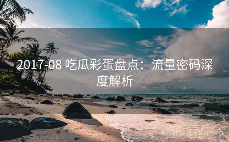 2017-08 吃瓜彩蛋盘点：流量密码深度解析