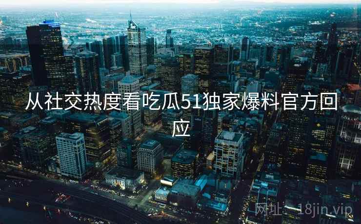 从社交热度看吃瓜51独家爆料官方回应