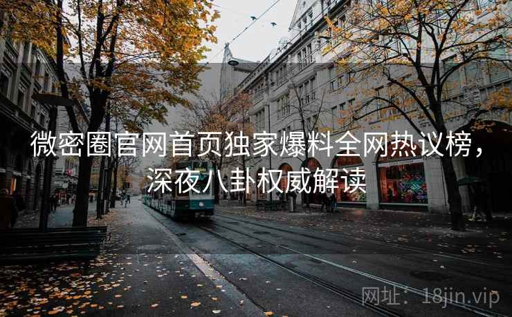 微密圈官网首页独家爆料全网热议榜，深夜八卦权威解读