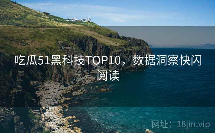 吃瓜51黑科技TOP10,数据洞察快闪阅读 吃瓜51黑科技TOP10,数据洞察快闪阅读
