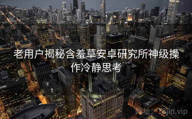 老用户揭秘含羞草安卓研究所神级操作冷静思考