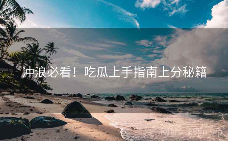 冲浪必看!吃瓜上手指南上分秘籍 冲浪必看!吃瓜上手指南上分秘籍