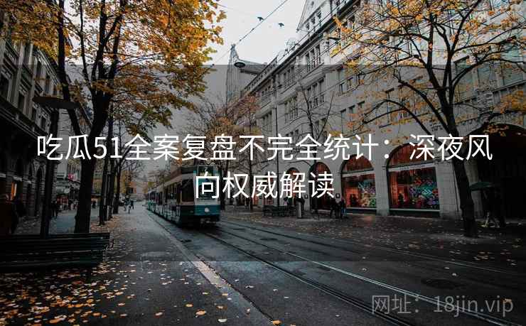 吃瓜51全案复盘不完全统计：深夜风向权威解读