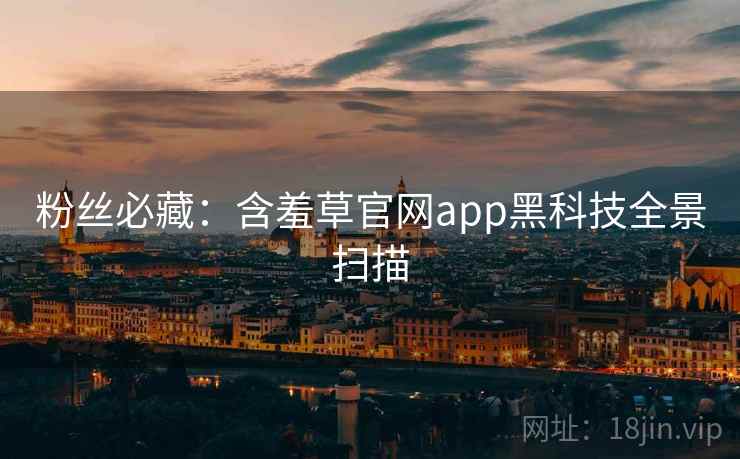 粉丝必藏:含羞草官网app黑科技全景扫描 粉丝必藏:含羞草官网app黑科技全景扫描