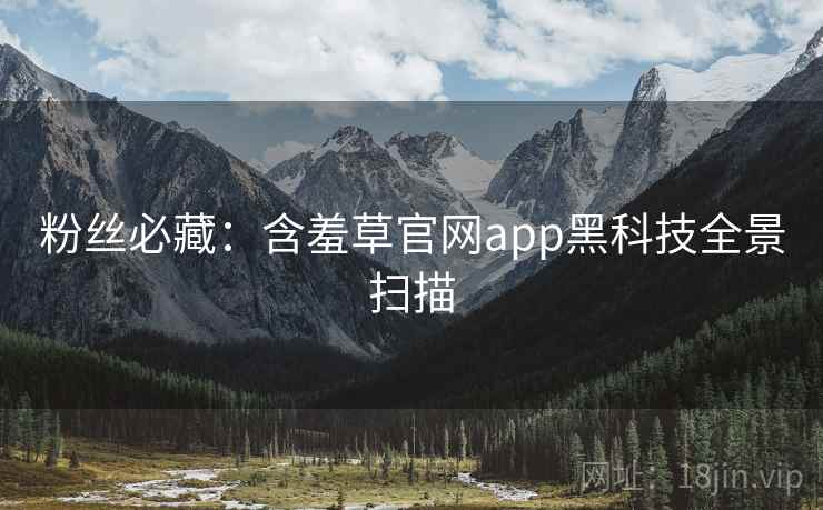 粉丝必藏:含羞草官网app黑科技全景扫描 粉丝必藏:含羞草官网app黑科技全景扫描