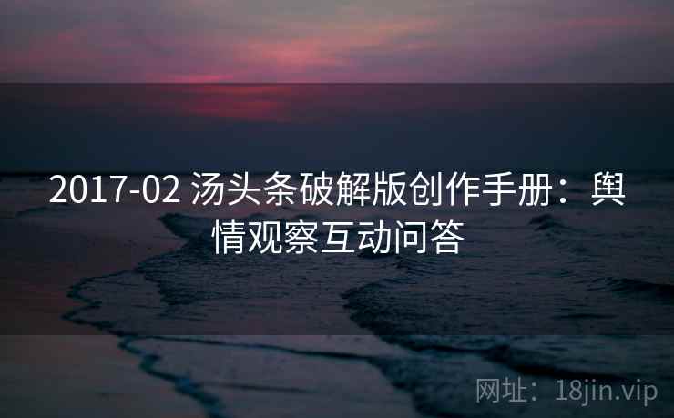 2017-02 汤头条破解版创作手册:舆情观察互动问答 2017-02 汤头条破解版创作手册:舆情观察互动问答