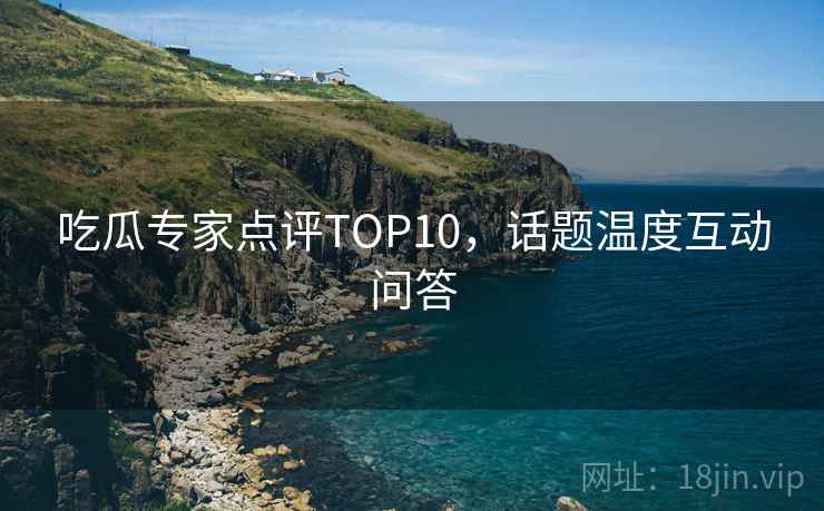 吃瓜专家点评TOP10，话题温度互动问答