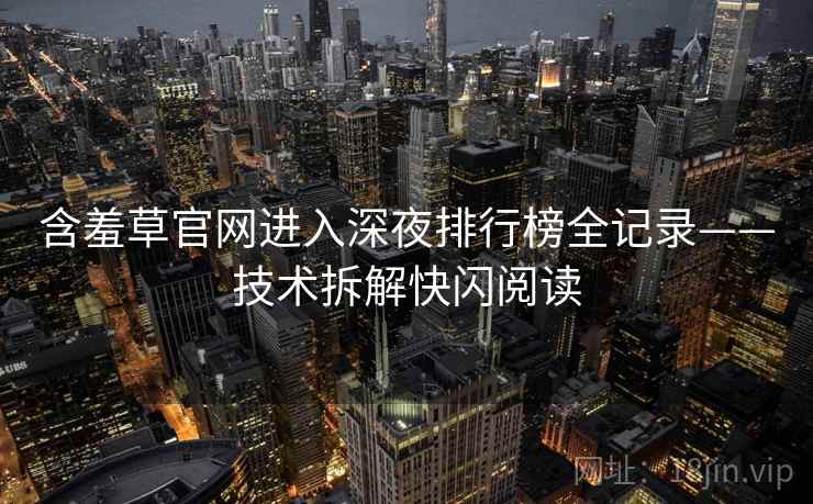 含羞草官网进入深夜排行榜全记录——技术拆解快闪阅读