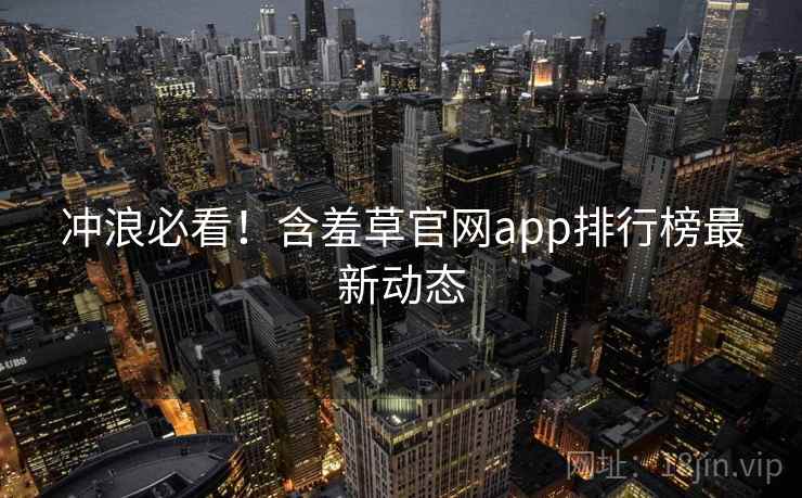 冲浪必看！含羞草官网app排行榜最新动态