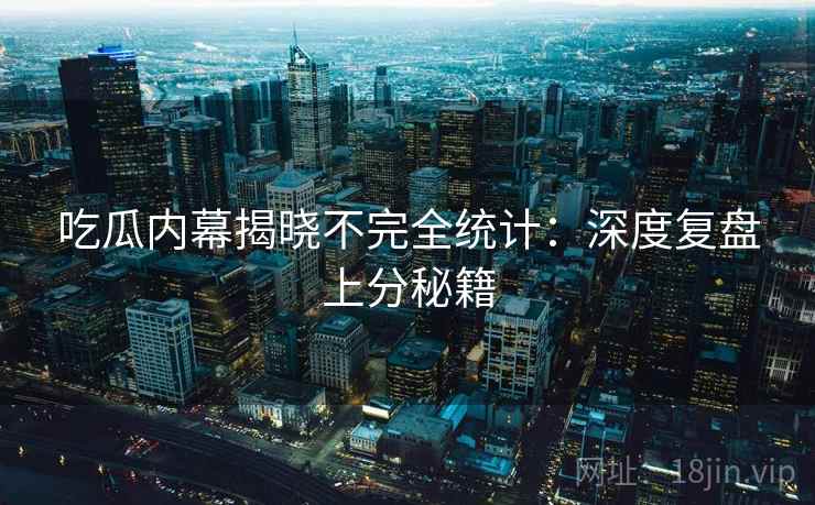 吃瓜内幕揭晓不完全统计:深度复盘上分秘籍 吃瓜内幕揭晓不完全统计:深度复盘上分秘籍