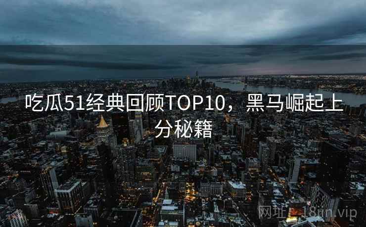 吃瓜51经典回顾TOP10,黑马崛起上分秘籍 吃瓜51经典回顾TOP10,黑马崛起上分秘籍