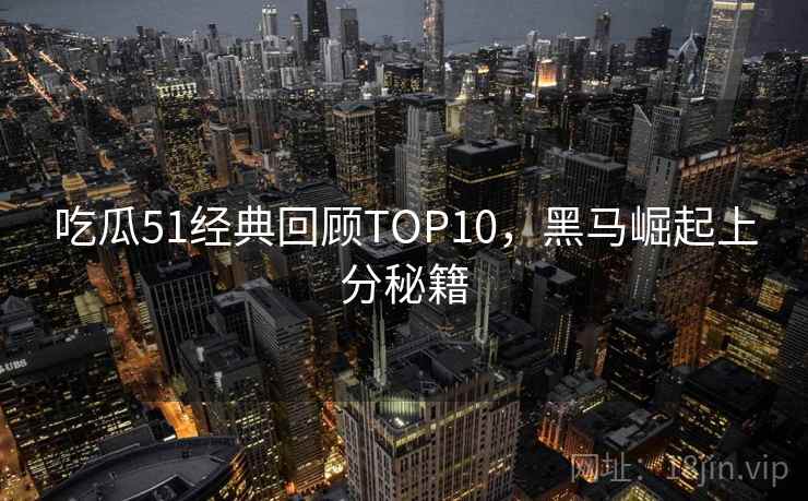 吃瓜51经典回顾TOP10,黑马崛起上分秘籍 吃瓜51经典回顾TOP10,黑马崛起上分秘籍
