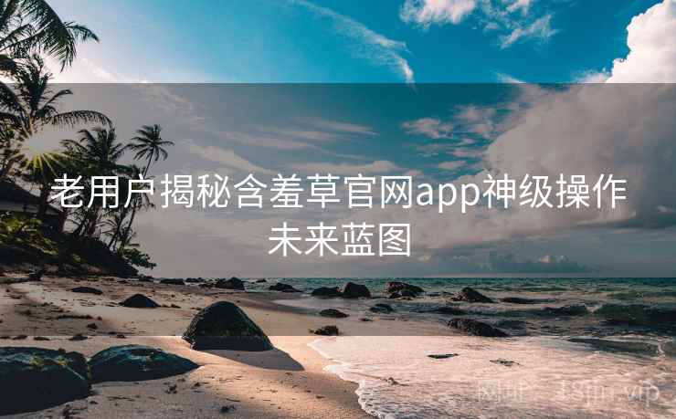 老用户揭秘含羞草官网app神级操作未来蓝图 老用户揭秘含羞草官网app神级操作未来蓝图