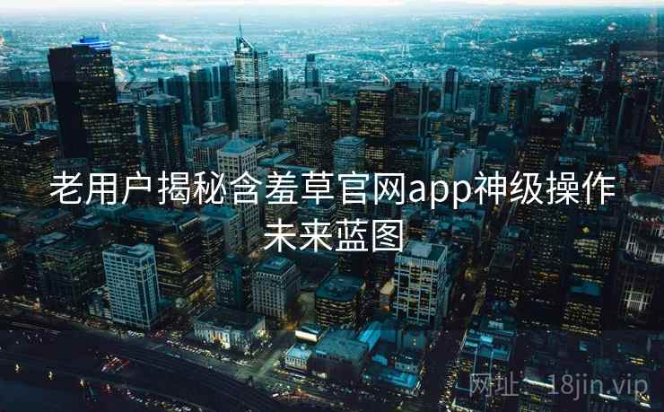老用户揭秘含羞草官网app神级操作未来蓝图 老用户揭秘含羞草官网app神级操作未来蓝图