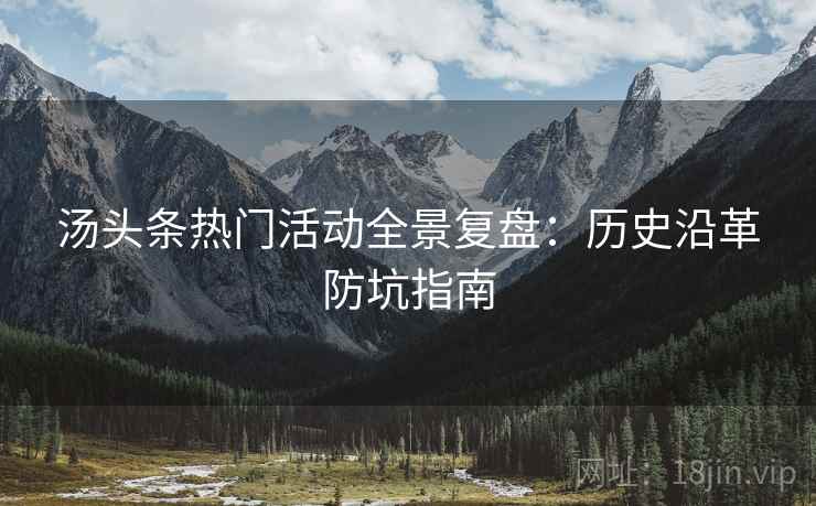 汤头条热门活动全景复盘:历史沿革防坑指南 汤头条热门活动全景复盘:历史沿革防坑指南