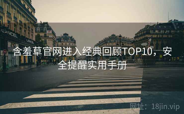 含羞草官网进入经典回顾TOP10,安全提醒实用手册 含羞草官网进入经典回顾TOP10,安全提醒实用手册