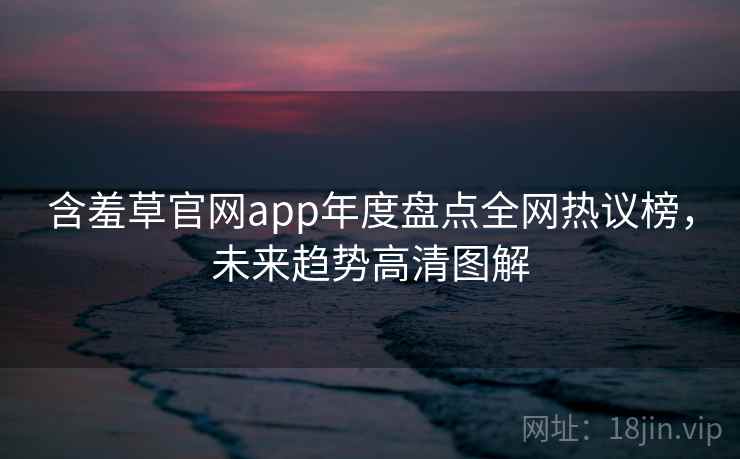 含羞草官网app年度盘点全网热议榜，未来趋势高清图解