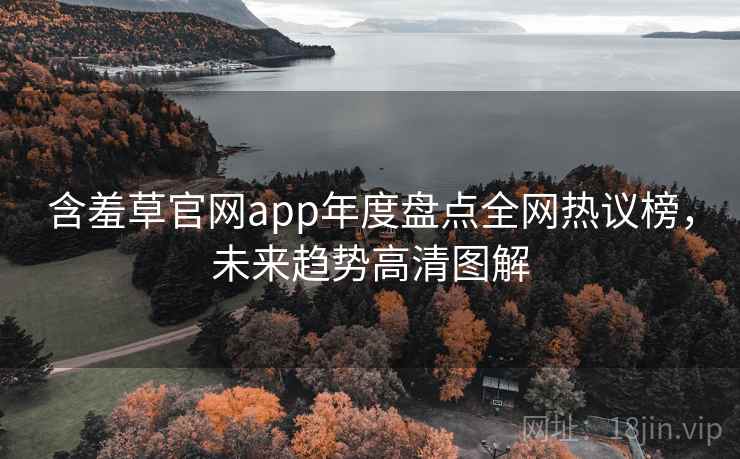 含羞草官网app年度盘点全网热议榜，未来趋势高清图解