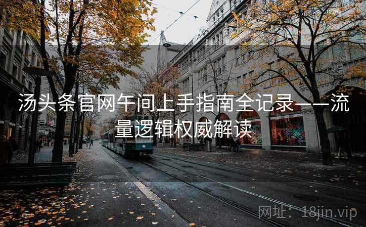 汤头条官网午间上手指南全记录——流量逻辑权威解读 汤头条官网午间上手指南全记录——流量逻辑权威解读