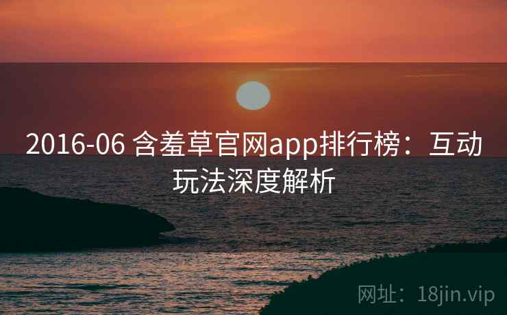 2016-06 含羞草官网app排行榜:互动玩法深度解析 2016-06 含羞草官网app排行榜:互动玩法深度解析