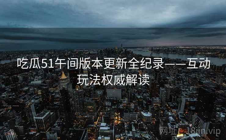 吃瓜51午间版本更新全纪录——互动玩法权威解读 吃瓜51午间版本更新全纪录——互动玩法权威解读