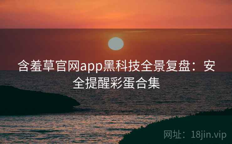 含羞草官网app黑科技全景复盘:安全提醒彩蛋合集 含羞草官网app黑科技全景复盘:安全提醒彩蛋合集