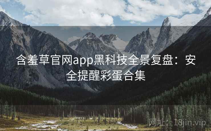 含羞草官网app黑科技全景复盘:安全提醒彩蛋合集 含羞草官网app黑科技全景复盘:安全提醒彩蛋合集