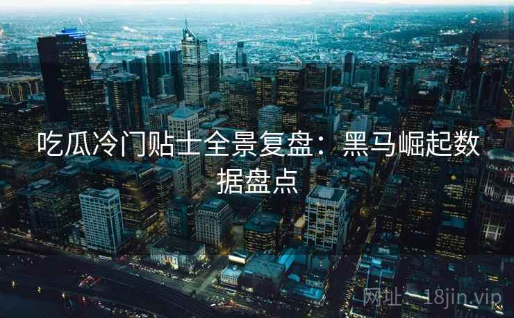 吃瓜冷门贴士全景复盘:黑马崛起数据盘点 吃瓜冷门贴士全景复盘:黑马崛起数据盘点