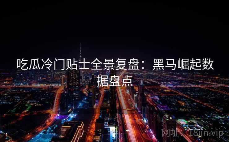 吃瓜冷门贴士全景复盘:黑马崛起数据盘点 吃瓜冷门贴士全景复盘:黑马崛起数据盘点
