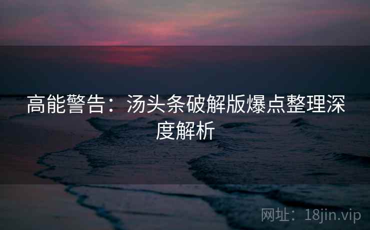 高能警告：汤头条破解版爆点整理深度解析