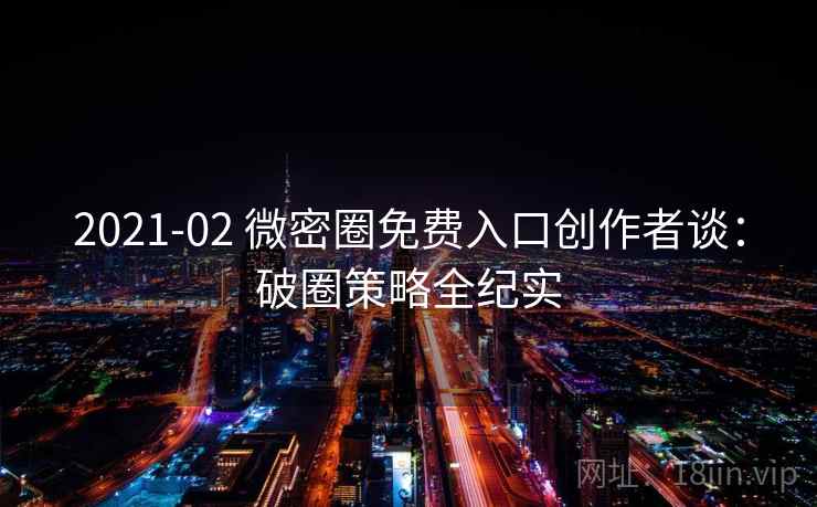 2021-02 微密圈免费入口创作者谈:破圈策略全纪实 2021-02 微密圈免费入口创作者谈:破圈策略全纪实